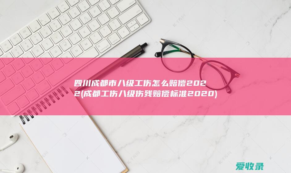 四川成都市八级工伤怎么赔偿2022(成都工伤八级伤残赔偿标准2020)