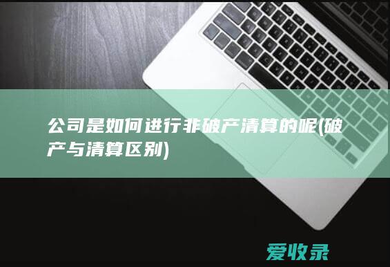 公司是如何进行非破产清算的呢(破产与清算区别)