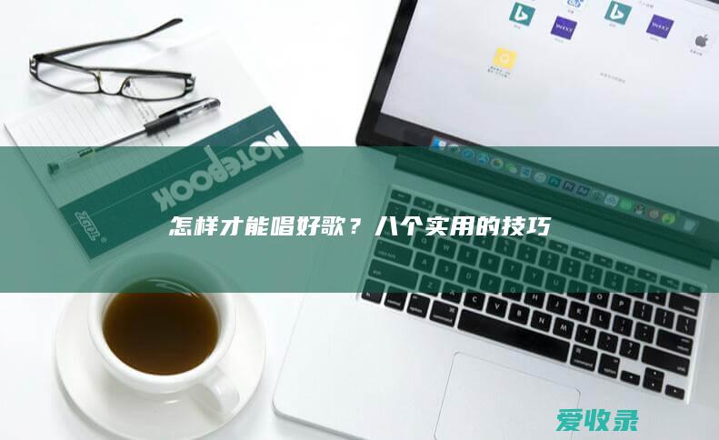 怎样才能唱好歌？八个实用的技巧