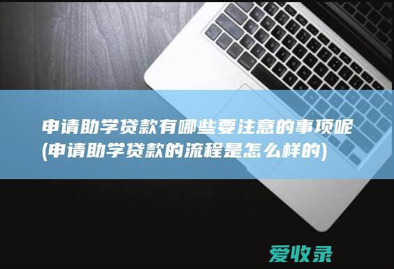 申请助学贷款有哪些要注意的事项呢(申请助学贷款的流程是怎么样的)