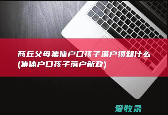 商丘父母集体户口孩子落户须知什么(集体户口孩子落户新政)