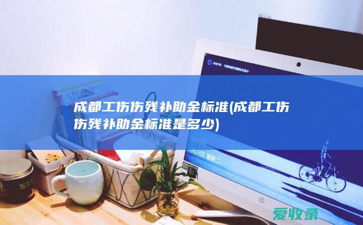 成都工伤伤残补助金标准(成都工伤伤残补助金标准是多少)