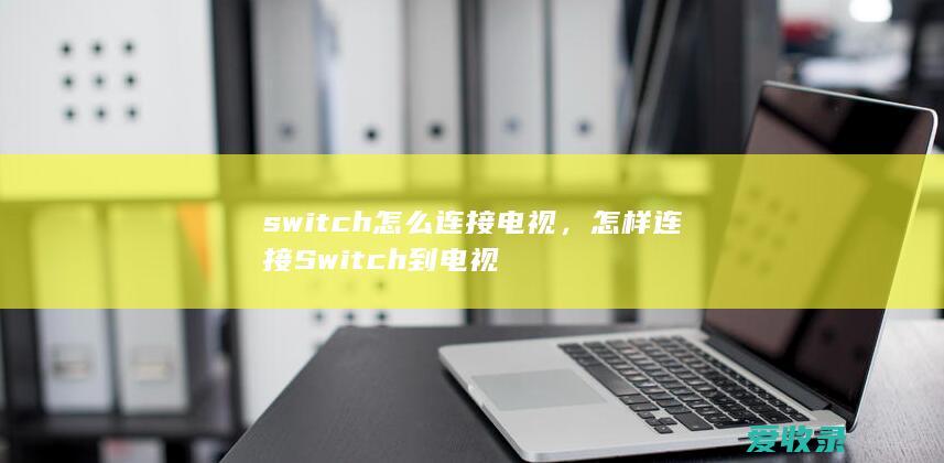 switch怎么连接电视，怎样连接Switch到电视