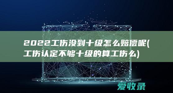 2022工伤没到十级怎么赔偿呢(工伤认定不够十级的算工伤么)