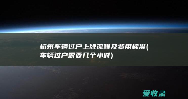 杭州车辆过户上牌流程及费用标准(车辆过户需要几个小时)