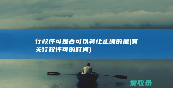 行政许可是否可以转让正确的是(有关行政许可的时间)