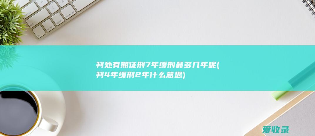 判处有期徒刑7年缓刑最多几年呢(判4年缓刑2年什么意思)