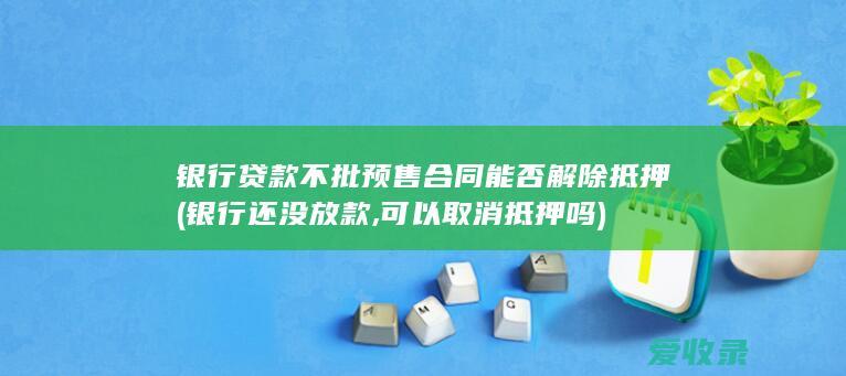 银行贷款不批预售合同能否解除抵押(银行还没放款,可以取消抵押吗)