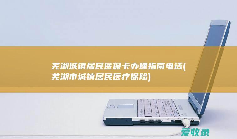 芜湖城镇居民医保卡办理指南电话(芜湖市城镇居民医疗保险)