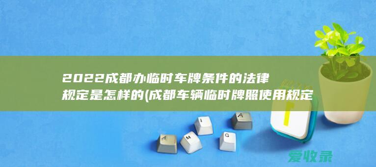 2022成都办临时车牌条件的法律规定是怎样的(成都车辆临时牌照使用规定)