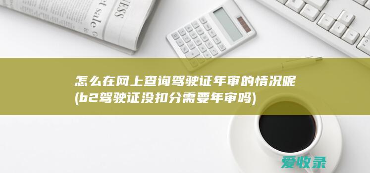 怎么在网上查询驾驶证年审的情况呢(b2驾驶证没扣分需要年审吗)