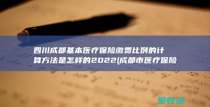 四川成都基本医疗保险缴费比例的计算方法是怎样的2022(成都市医疗保险缴费比例)