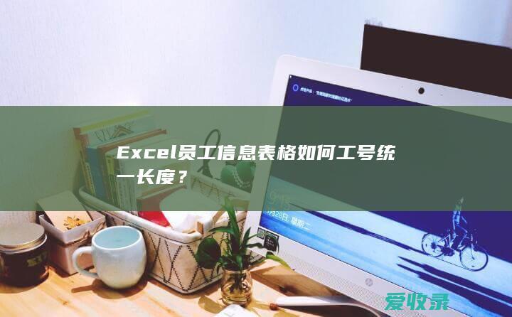 Excel员工信息表格如何工号统一长度？