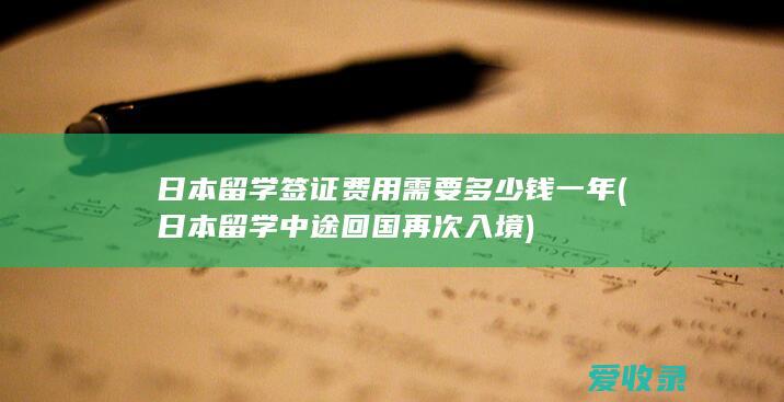 日本留学签证费用需要多少钱一年(日本留学中途回国再次入境)