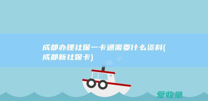 成都办理社保一卡通需要什么资料(成都新社保卡)