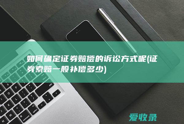 如何确定证券赔偿的诉讼方式呢(证券索赔一般补偿多少)