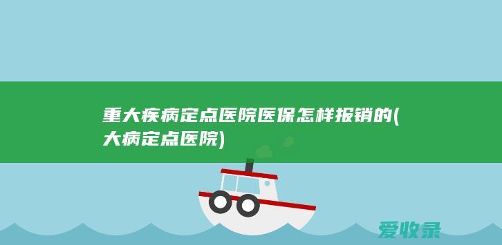 重大疾病定点医院医保怎样报销的(大病定点医院)