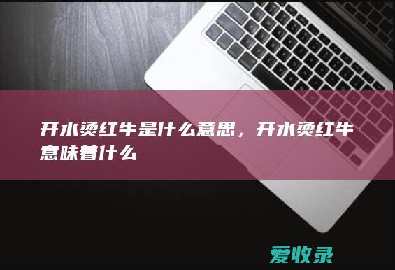 开水烫红牛是什么意思，开水烫红牛意味着什么