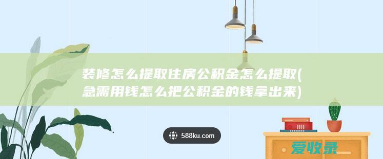 装修怎么提取住房公积金怎么提取(急需用钱怎么把公积金的钱拿出来)