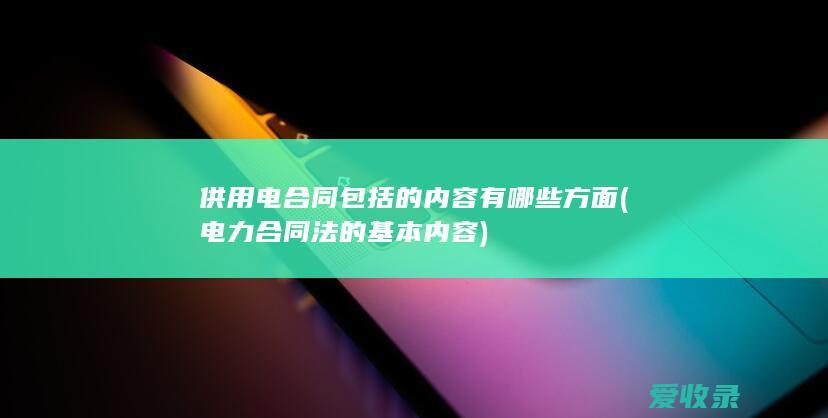 供用电合同包括的内容有哪些方面(电力合同法的基本内容)