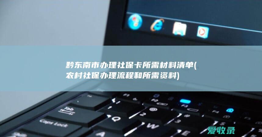 黔东南市办理社保卡所需材料清单(农村社保办理流程和所需资料)