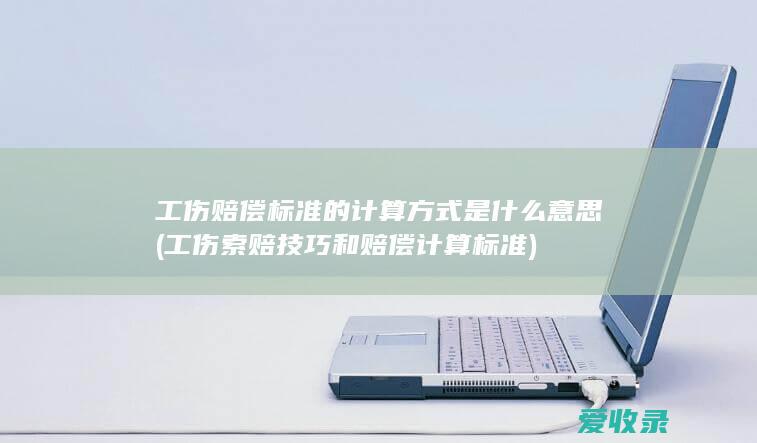 工伤赔偿标准的计算方式是什么意思(工伤索赔技巧和赔偿计算标准)