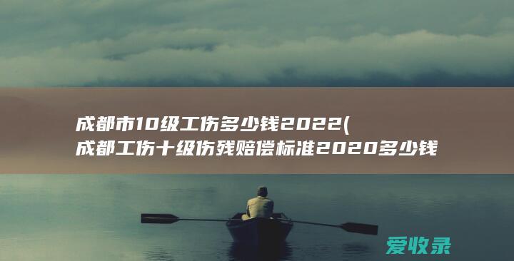 成都市10级工伤多少钱2022(成都工伤十级伤残赔偿标准2020多少钱)