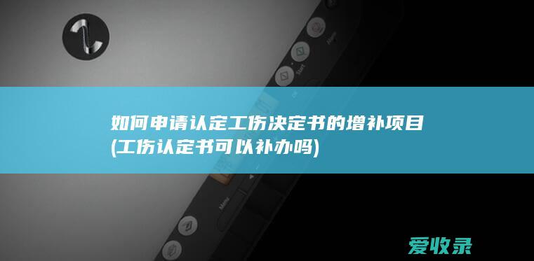 如何申请认定工伤决定书的增补项目(工伤认定书可以补办吗)