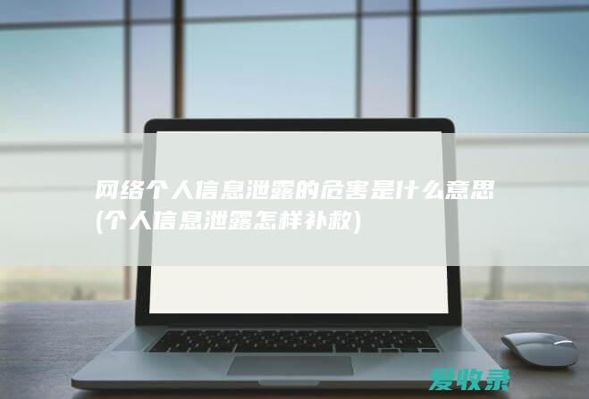 网络个人信息泄露的危害是什么意思(个人信息泄露怎样补救)