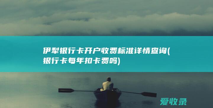 伊犁银行卡开户收费标准详情查询(银行卡每年扣卡费吗)