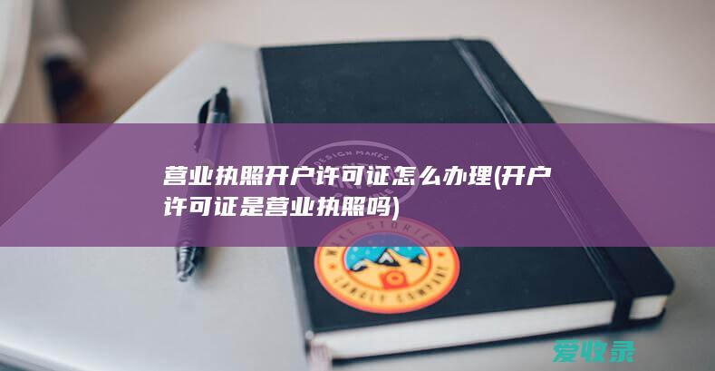 营业执照开户许可证怎么办理(开户许可证是营业执照吗)