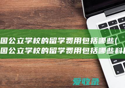 德国公立学校的留学费用包括哪些(德国公立学校的留学费用包括哪些科目)