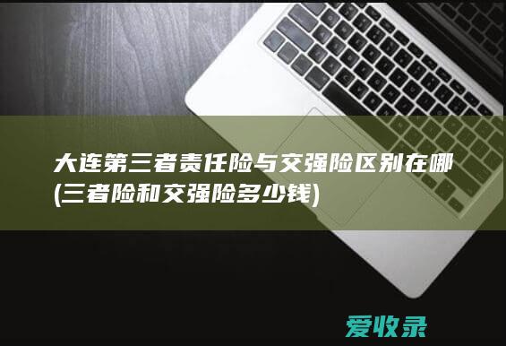 大连第三者责任险与交强险区别在哪(三者险和交强险多少钱)