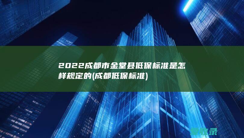 2022成都市金堂县低保标准是怎样规定的(成都 低保标准)