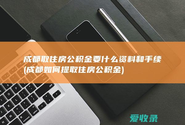 成都取住房公积金要什么资料和手续(成都如何提取住房公积金)