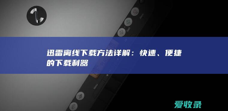 迅雷离线下载方法详解：快速、便捷的下载利器