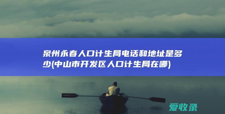 泉州永春人口计生局电话和地址是多少(中山市开发区人口计生局在哪)