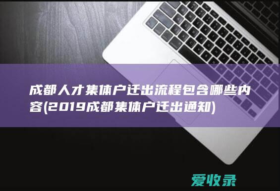 成都人才集体户迁出流程包含哪些内容(2019成都集体户迁出通知)