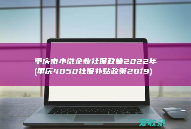 重庆市小微企业社保政策2022年(重庆4050社保补贴政策2019)