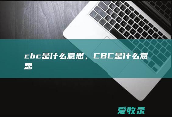 cbc是什么意思，CBC是什么意思