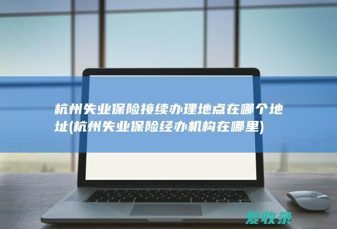 杭州失业保险接续办理地点在哪个地址(杭州失业保险经办机构在哪里)