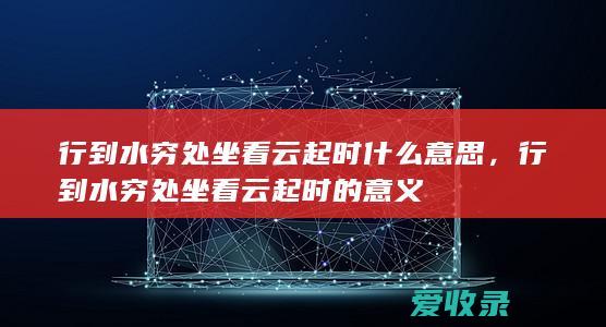 行到水穷处 坐看云起时什么意思，行到水穷处 坐看云起时的意义