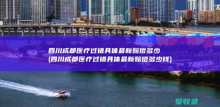 四川成都医疗过错具体最新赔偿多少(四川成都医疗过错具体最新赔偿多少钱)