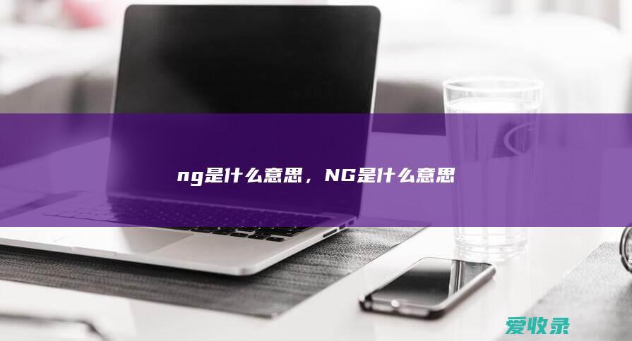 ng是什么意思，NG是什么意思