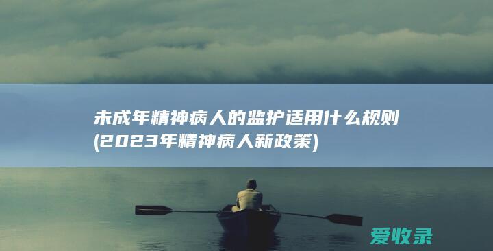 未成年精神病人的监护适用什么规则(2023年精神病人新政策)