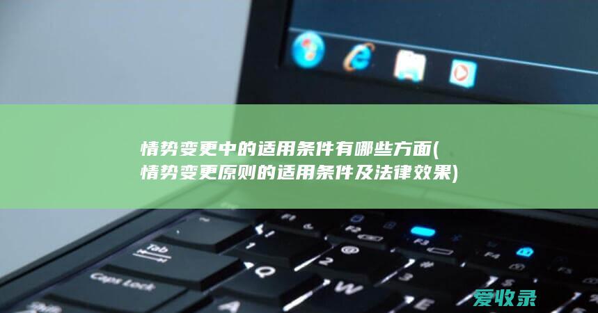 情势变更中的适用条件有哪些方面(情势变更原则的适用条件及法律效果)