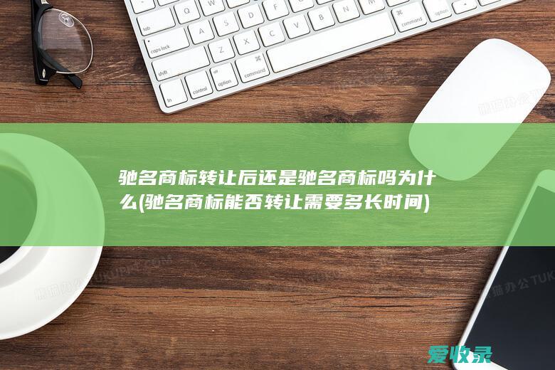 驰名商标转让后还是驰名商标吗为什么(驰名商标能否转让需要多长时间)