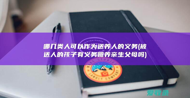 哪几类人可以作为送养人的义务(被送人的孩子有义务赡养亲生父母吗)