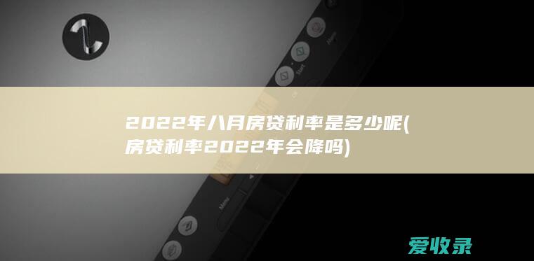 2022年八月房贷利率是多少呢(房贷利率2022年会降吗)