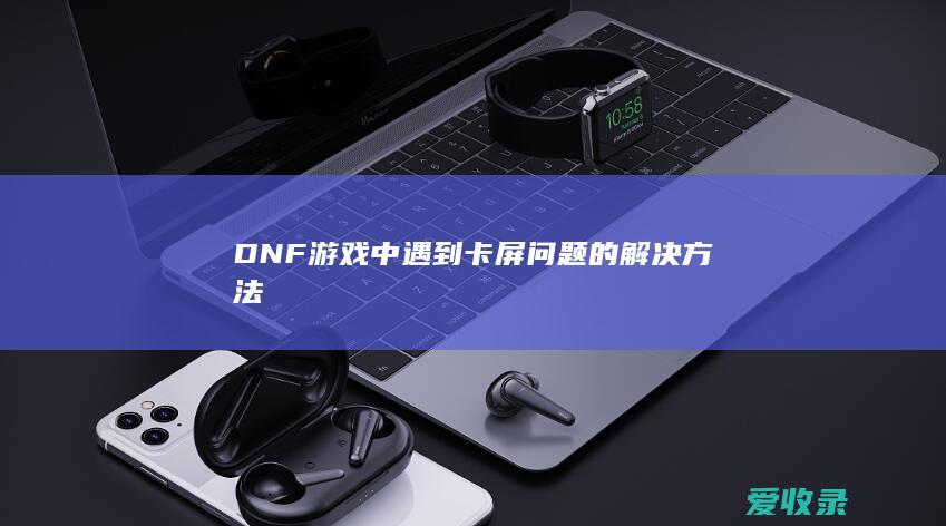 DNF游戏中遇到卡屏问题的解决方法